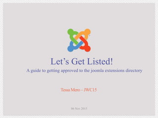 Let’s Get Listed!
A guide to getting approved to the joomla extensions directory
Tessa Mero – JWC15
06 Nov 2015
 