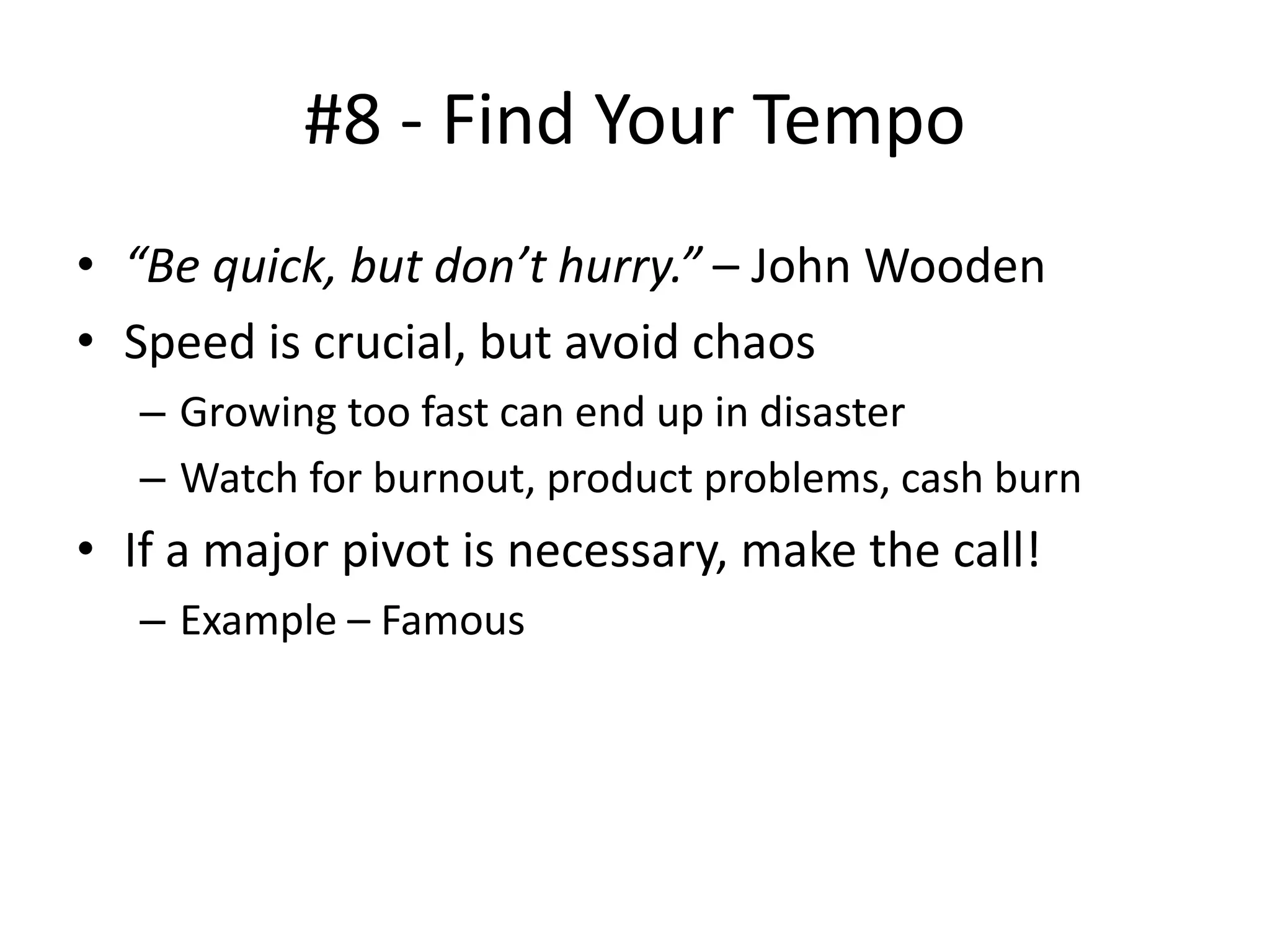 #8 - Find Your Tempo
• “Be quick, but don’t hurry.” – John Wooden
• Speed is crucial, but avoid chaos
– Growing too fast can end up in disaster
– Watch for burnout, product problems, cash burn
• If a major pivot is necessary, make the call!
– Example – Famous
 