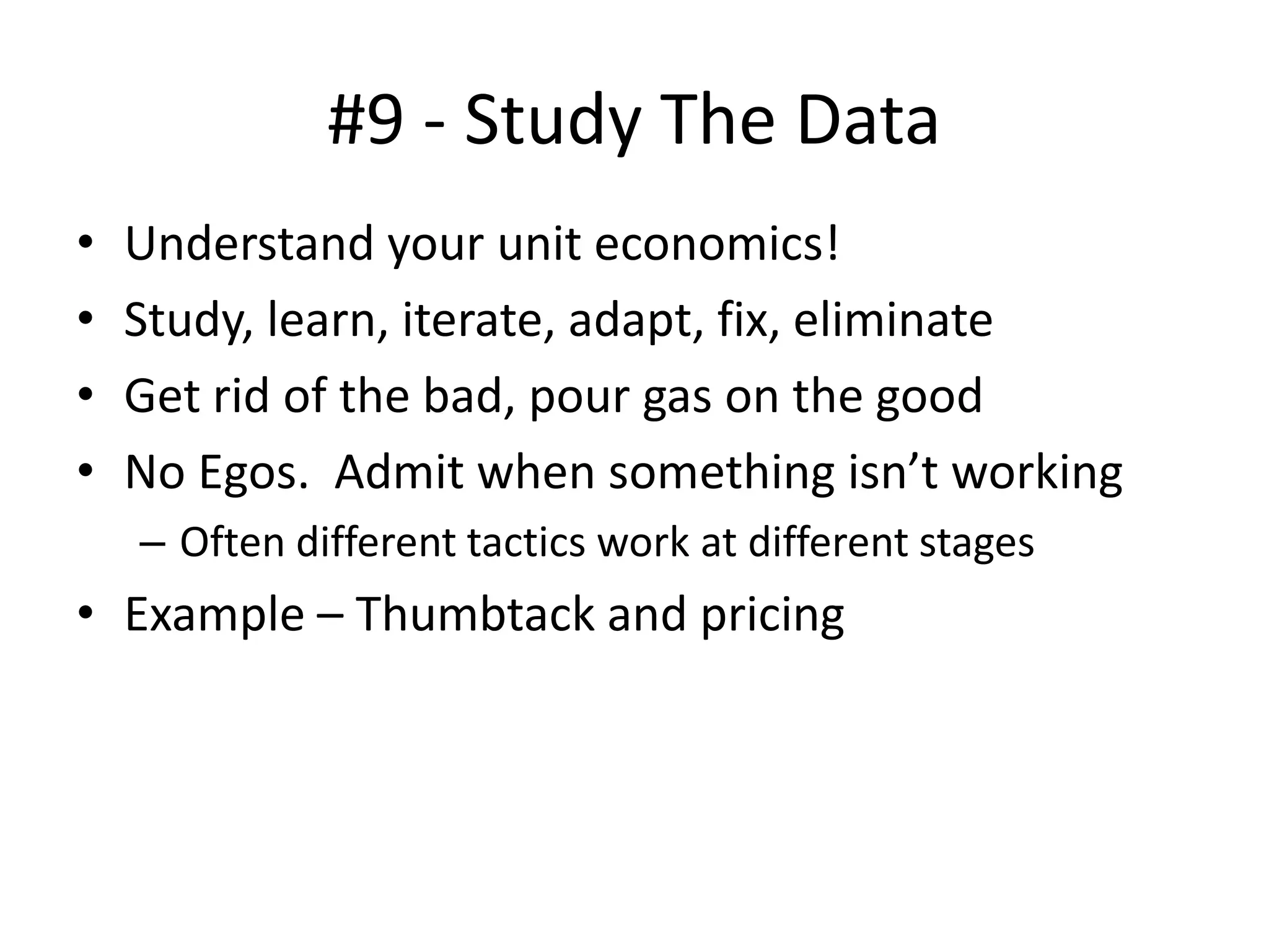 #9 - Study The Data
• Understand your unit economics!
• Study, learn, iterate, adapt, fix, eliminate
• Get rid of the bad, pour gas on the good
• No Egos. Admit when something isn’t working
– Often different tactics work at different stages
• Example – Thumbtack and pricing
 