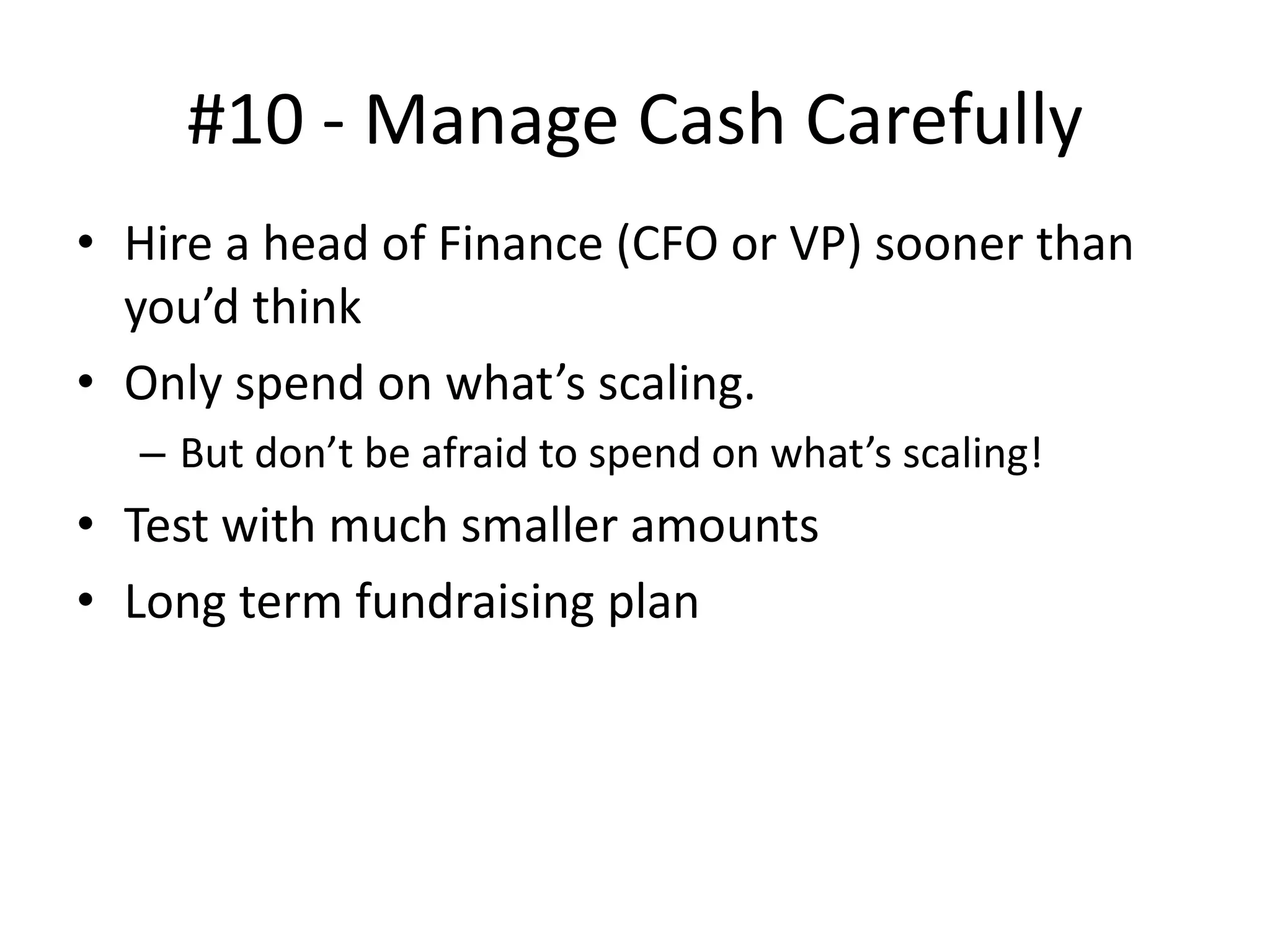 #10 - Manage Cash Carefully
• Hire a head of Finance (CFO or VP) sooner than
you’d think
• Only spend on what’s scaling.
– But don’t be afraid to spend on what’s scaling!
• Test with much smaller amounts
• Long term fundraising plan
 