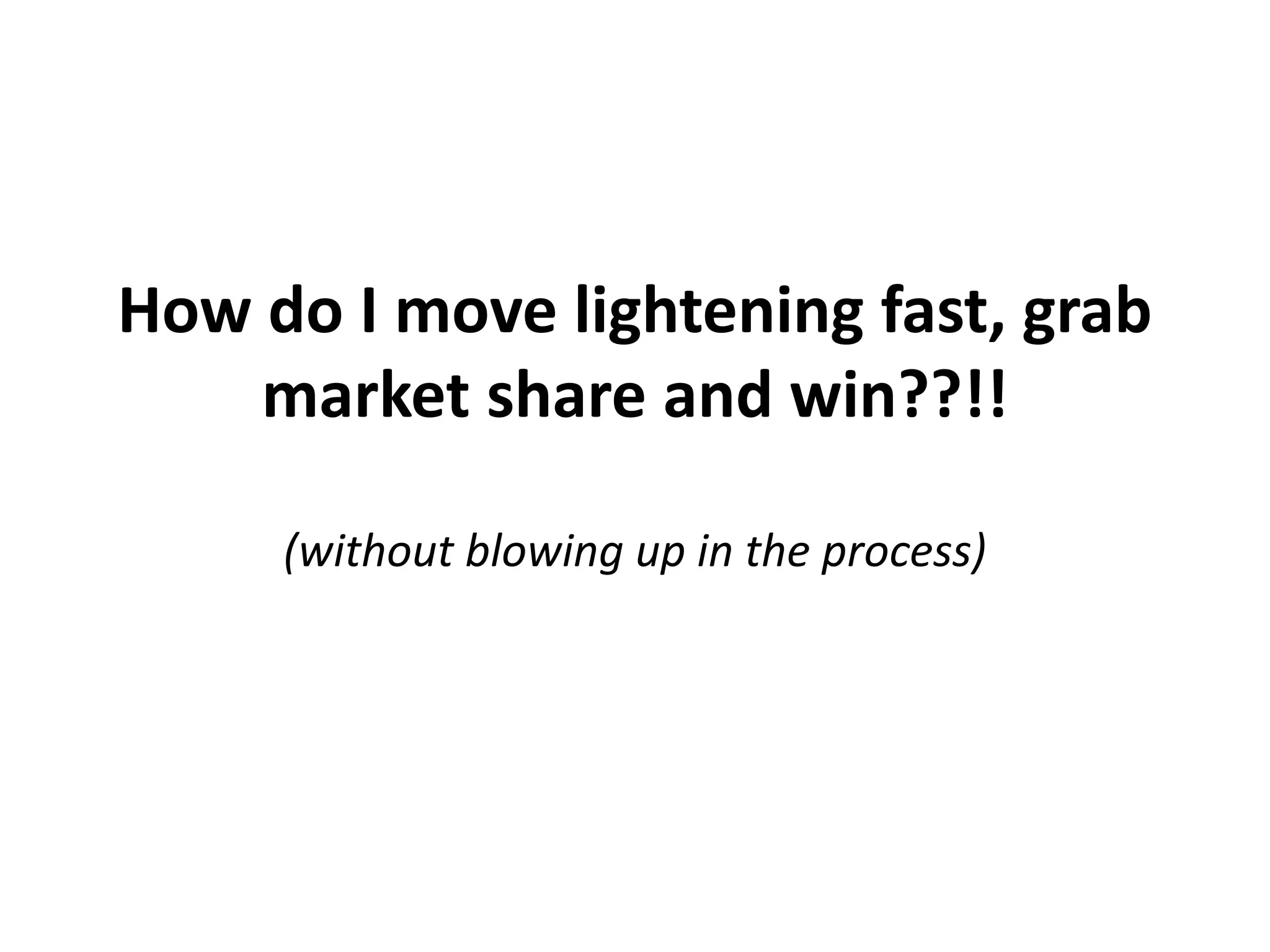 How do I move lightening fast, grab
market share and win??!!
(without blowing up in the process)
 