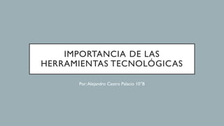 IMPORTANCIA DE LAS
HERRAMIENTAS TECNOLÓGICAS
Por:Alejandro Castro Palacio 10°B
 