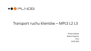 Transport ruchu klientów – MPLS L2 L3
Tomasz Jedynak
Systems Engineer
Cisco
29.02.2016
 