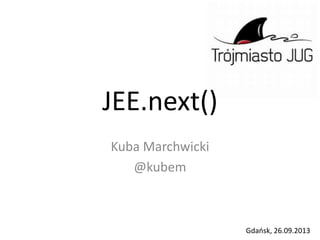 JEE.next()
Kuba Marchwicki
@kubem
Gdańsk, 26.09.2013
 