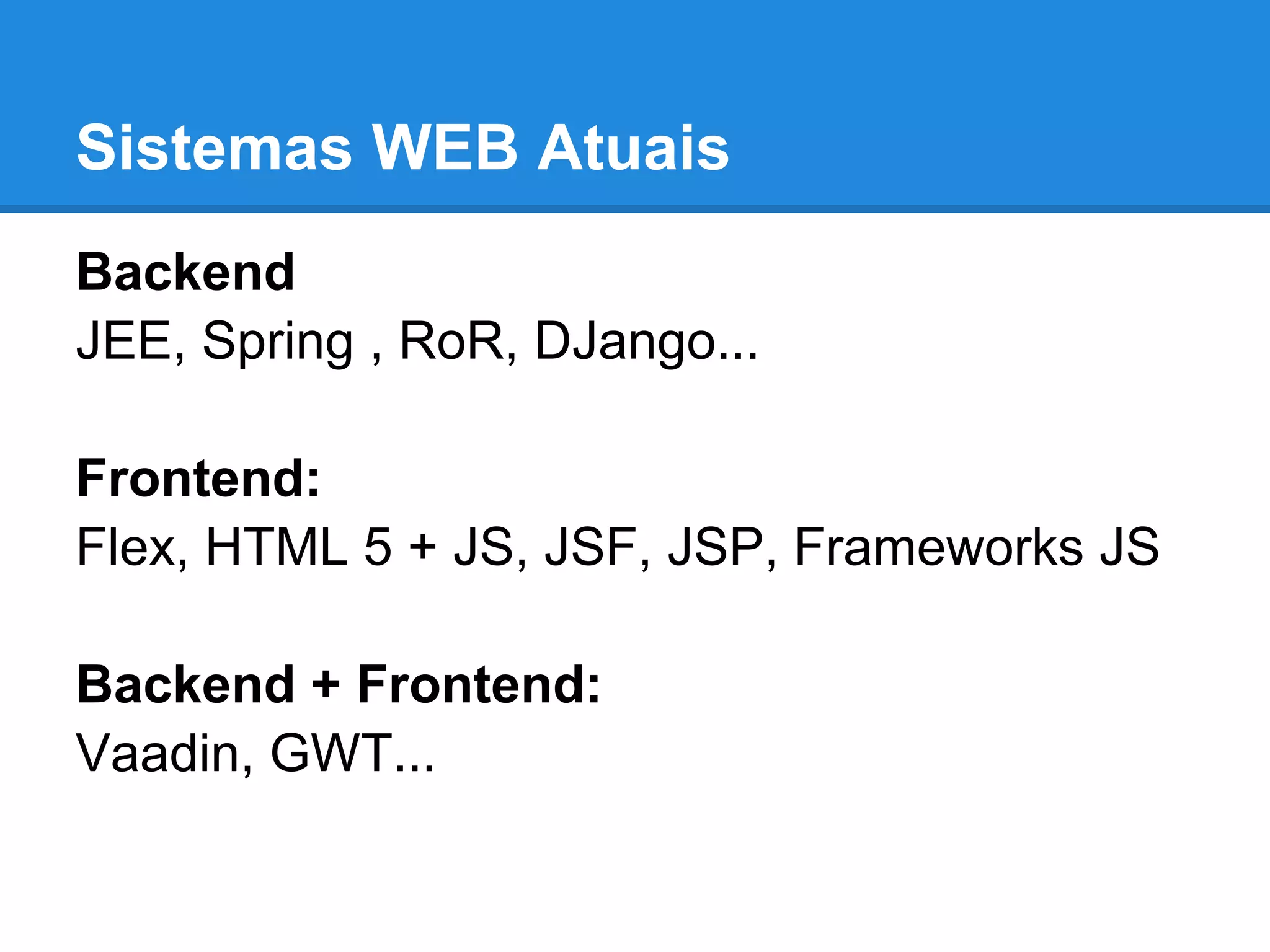 Sistemas WEB Atuais
Backend
JEE, Spring , RoR, DJango...
Frontend:
Flex, HTML 5 + JS, JSF, JSP, Frameworks JS
Backend + Frontend:
Vaadin, GWT...
 
