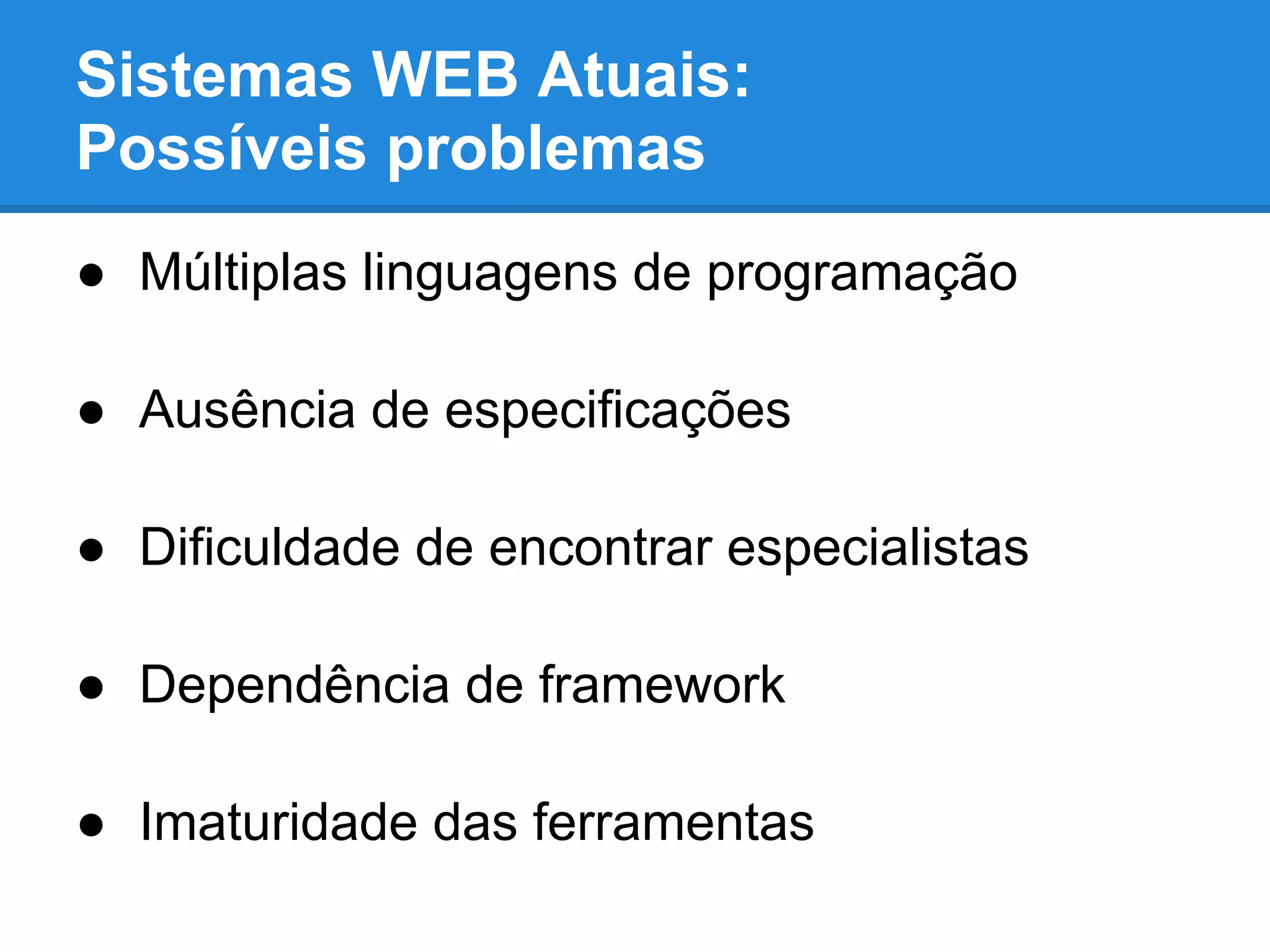 Sistemas WEB Atuais:
Possíveis problemas
● Múltiplas linguagens de programação
● Ausência de especificações
● Dificuldade de encontrar especialistas
● Dependência de framework
● Imaturidade das ferramentas
 