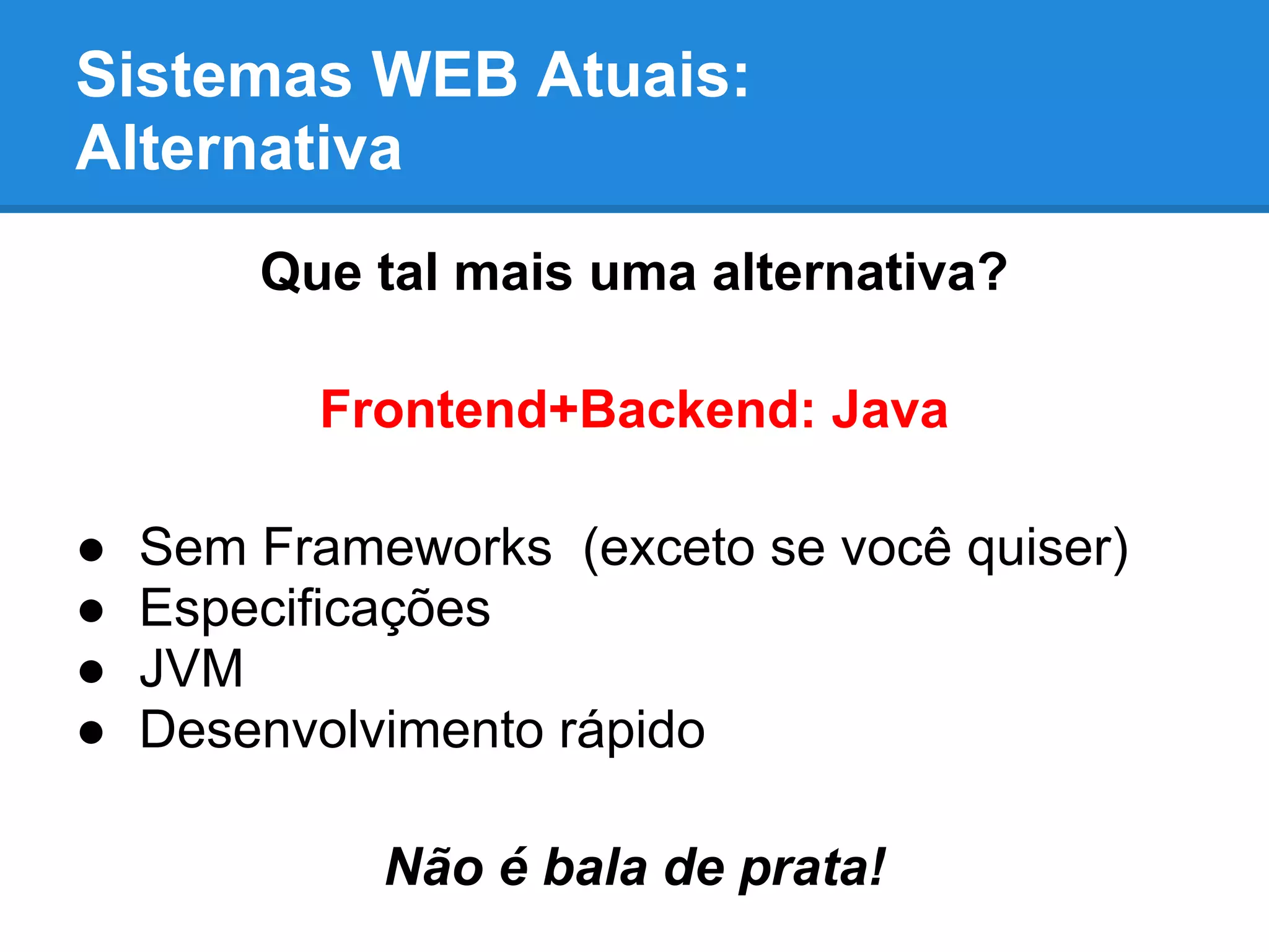 Sistemas WEB Atuais:
Alternativa
Que tal mais uma alternativa?
Frontend+Backend: Java
● Sem Frameworks (exceto se você quiser)
● Especificações
● JVM
● Desenvolvimento rápido
Não é bala de prata!
 