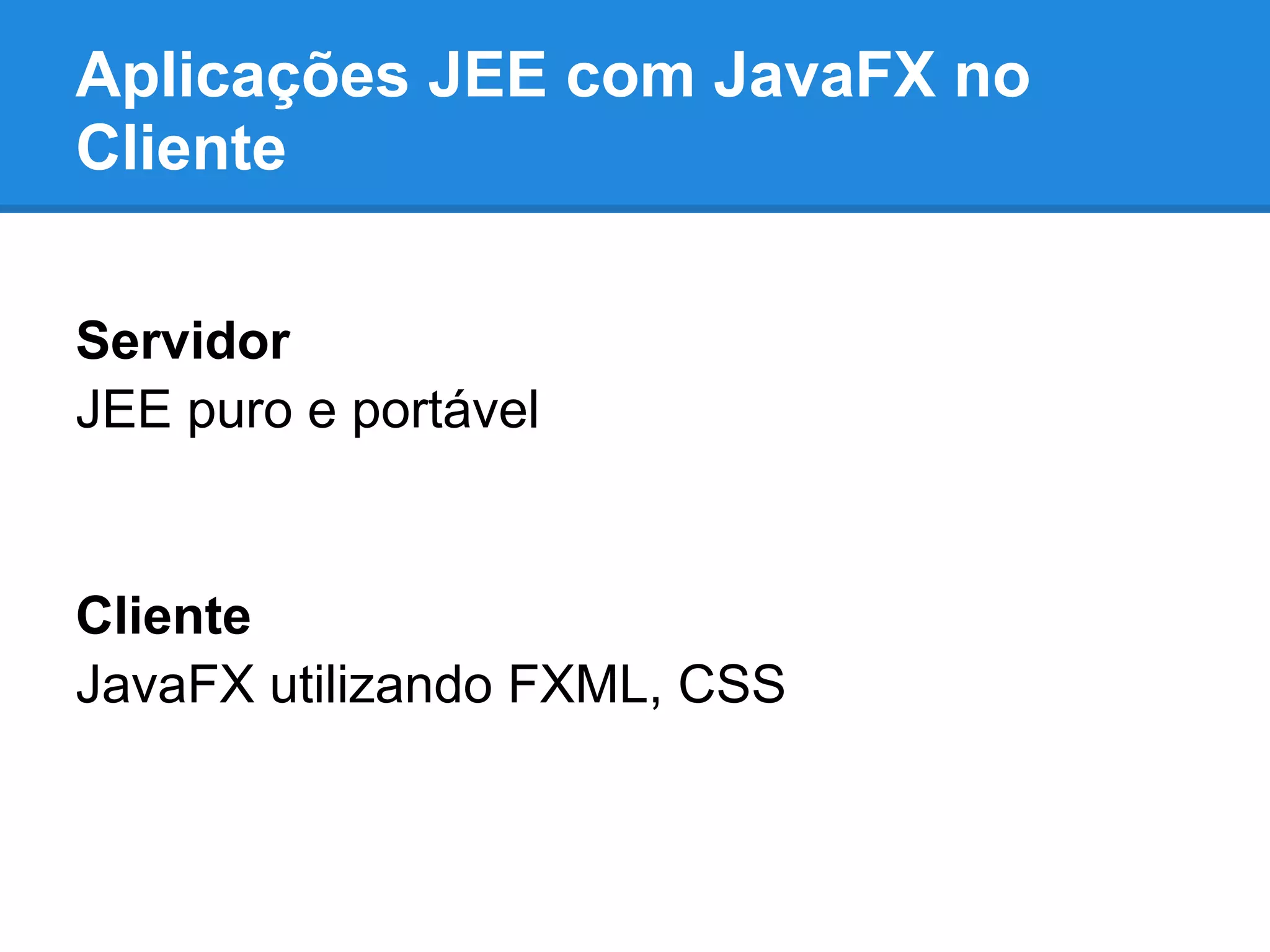 Aplicações JEE com JavaFX no
Cliente
Servidor
JEE puro e portável
Cliente
JavaFX utilizando FXML, CSS
 