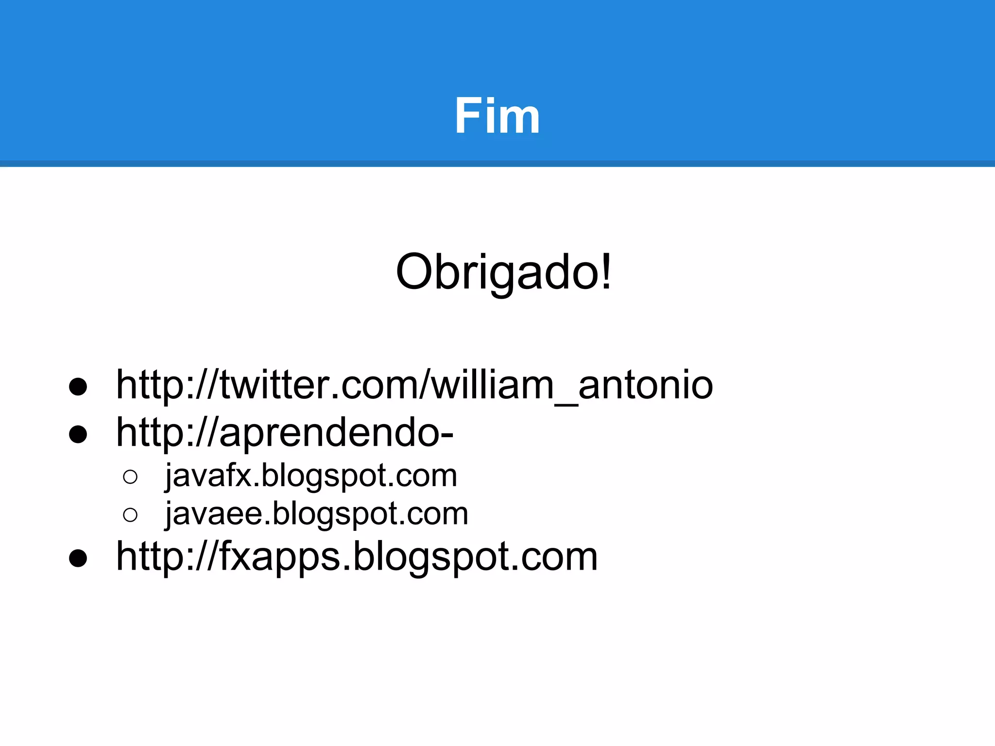 Fim
Obrigado!
● http://twitter.com/william_antonio
● http://aprendendo-
○ javafx.blogspot.com
○ javaee.blogspot.com
● http://fxapps.blogspot.com
 