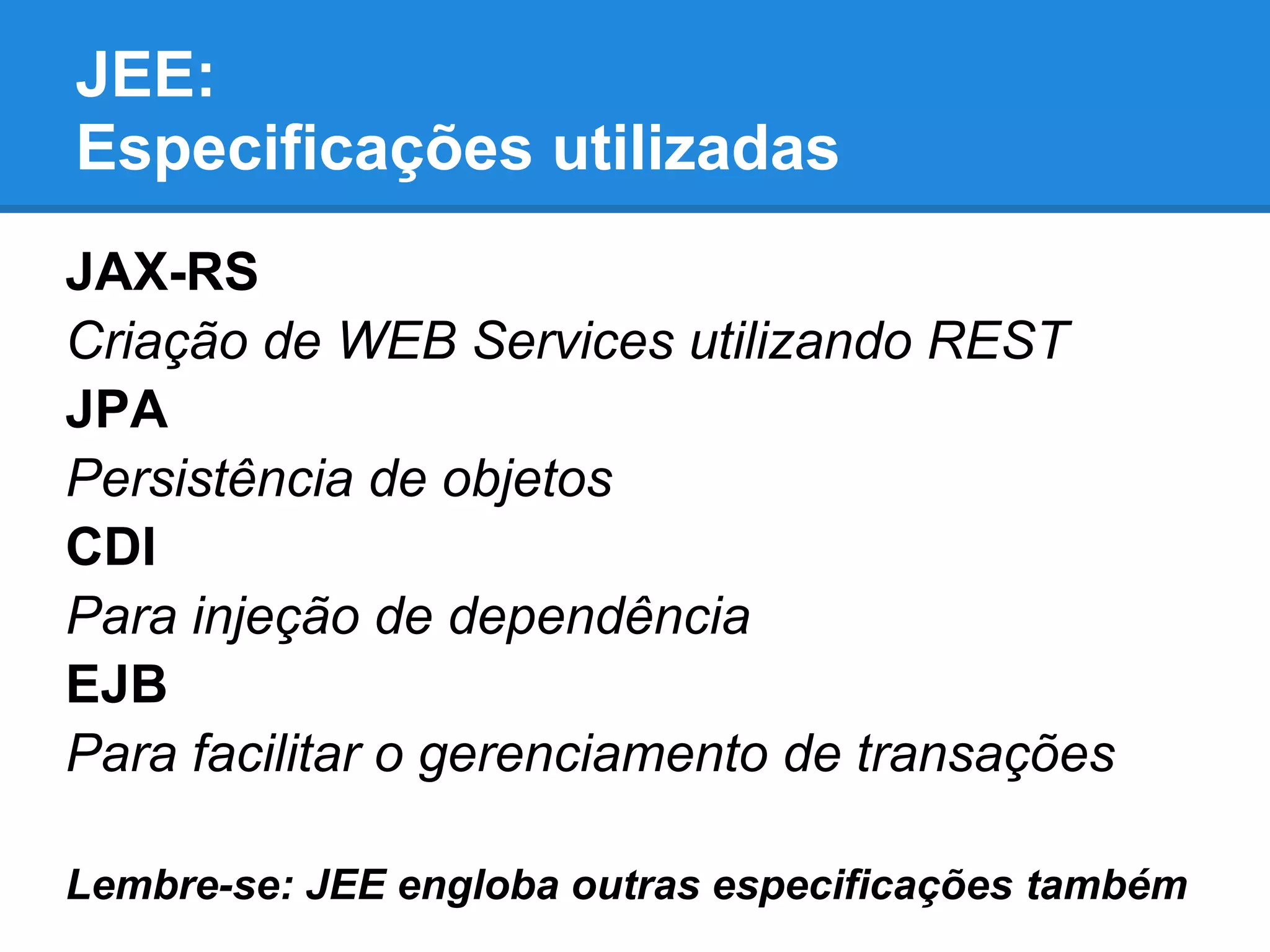 JEE:
Especificações utilizadas
JAX-RS
Criação de WEB Services utilizando REST
JPA
Persistência de objetos
CDI
Para injeção de dependência
EJB
Para facilitar o gerenciamento de transações
Lembre-se: JEE engloba outras especificações também
 