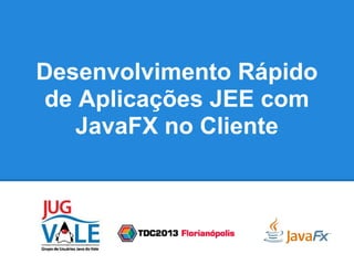 Desenvolvimento Rápido
de Aplicações JEE com
JavaFX no Cliente
 