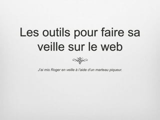 Les outils pour faire sa
veille sur le web
J’ai mis Roger en veille à l’aide d’un marteau piqueur.
 