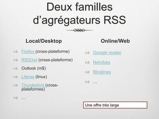 Deux familles
d’agrégateurs RSS
Local/Desktop
 Firefox (cross-plateforme)
 RSSOwl (cross-plateforme)
 Outlook (m$)
 Liferea (linux)
 Thunderbird (cross-
plateformes)
 …
Online/Web
 Google reader
 Netvibes
 Bloglines
 …
Une offre très large
 
