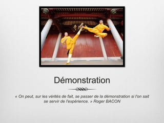 Démonstration
« On peut, sur les vérités de fait, se passer de la démonstration si l'on sait
se servir de l'expérience. » Roger BACON
 