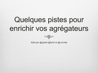 Quelques pistes pour
enrichir vos agrégateurs
Aidé par @pjollet @farof et @cnivolle
 