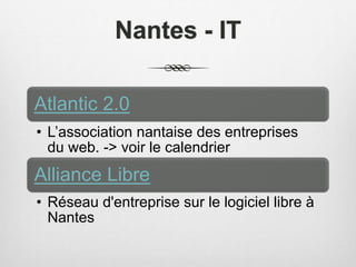 Nantes - IT
Atlantic 2.0
• L’association nantaise des entreprises
du web. -> voir le calendrier
Alliance Libre
• Réseau d'entreprise sur le logiciel libre à
Nantes
 