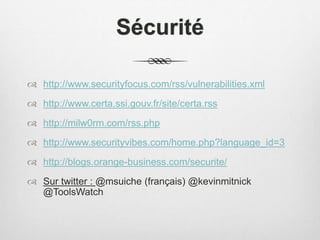 Sécurité
 http://www.securityfocus.com/rss/vulnerabilities.xml
 http://www.certa.ssi.gouv.fr/site/certa.rss
 http://milw0rm.com/rss.php
 http://www.securityvibes.com/home.php?language_id=3
 http://blogs.orange-business.com/securite/
 Sur twitter : @msuiche (français) @kevinmitnick
@ToolsWatch
 