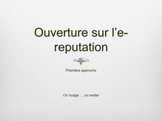 Ouverture sur l’e-
reputation
Première approche
I’m hudge … on twitter
 