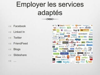 Employer les services
adaptés
 Facebook
 Linked In
 Twitter
 FriendFeed
 Blogs
 Slideshare
 …
 