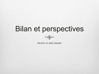Bilan et perspectives
Devenir un early adopter
 