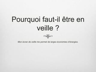 Pourquoi faut-il être en
veille ?
Mon écran de veille me permet de larges économies d’énergies.
 