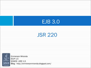 EJB 3.0
JSR 220
Emmerson Miranda
SCJP 1.5
SCWCD J2EE 1.5
Blog : http://emmersonmiranda.blogspot.com/
 