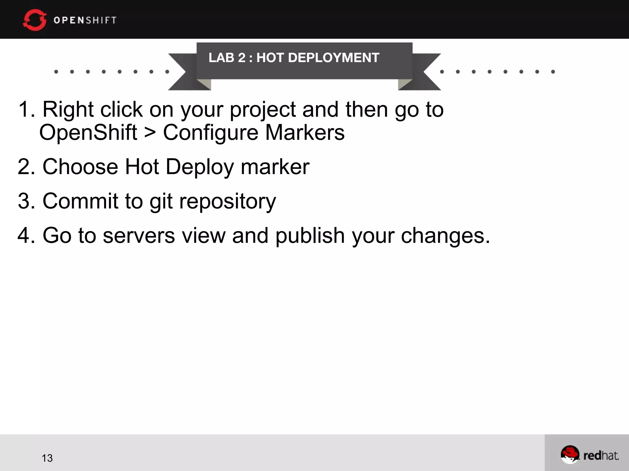 LAB 2 : HOT DEPLOYMENT 1. Right click on your project and then go to OpenShift > Configure Markers 2. Choose Hot Deploy marker 3. Commit to git repository 4. Go to servers view and publish your changes. 13 