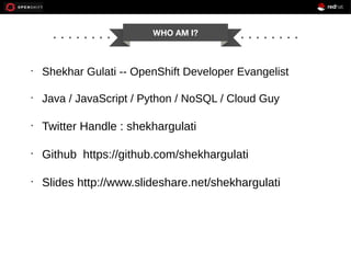 WHO AM I?

•

Shekhar Gulati -- OpenShift Developer Evangelist

•

Java / JavaScript / Python / NoSQL / Cloud Guy

•

Twitter Handle : shekhargulati

•

Github https://github.com/shekhargulati

•

Slides http://www.slideshare.net/shekhargulati

 