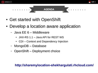AGENDA

●

Get started with OpenShift

●

Develop a location aware application
–

Java EE 6 – Middleware
●

JAX-RS 1.1 – Java API for REST WS

●

CDI – Context and Dependency Injection

–

MongoDB – Database

–

OpenShift – Deployment choice

http://sharemylocation-shekhargulati.rhcloud.com/

 