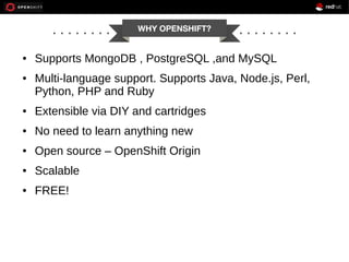 WHY OPENSHIFT?

●

●

Supports MongoDB , PostgreSQL ,and MySQL
Multi-language support. Supports Java, Node.js, Perl,
Python, PHP and Ruby

●

Extensible via DIY and cartridges

●

No need to learn anything new

●

Open source – OpenShift Origin

●

Scalable

●

FREE!

 