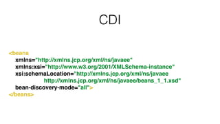 CDI
<beans!
xmlns="http://xmlns.jcp.org/xml/ns/javaee"!
xmlns:xsi="http://www.w3.org/2001/XMLSchema-instance"!
xsi:schemaLocation="http://xmlns.jcp.org/xml/ns/javaee !
http://xmlns.jcp.org/xml/ns/javaee/beans_1_1.xsd"!
bean-discovery-mode="all">!
</beans>
 