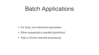 Batch Applications
• For long, non-interactive processes
• Either sequential or parallel (partitions)
• Task or Chunk oriented processing
 