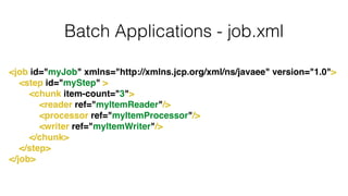 Batch Applications - job.xml
<job id="myJob" xmlns="http://xmlns.jcp.org/xml/ns/javaee" version="1.0">!
<step id="myStep" >!
<chunk item-count="3">!
<reader ref="myItemReader"/>!
<processor ref="myItemProcessor"/>!
<writer ref="myItemWriter"/>!
</chunk>! !
</step>!
</job>
 