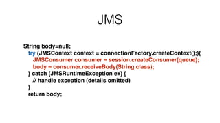 JMS
String body=null;!
try (JMSContext context = connectionFactory.createContext();){!
JMSConsumer consumer = session.createConsumer(queue);!
body = consumer.receiveBody(String.class);!
} catch (JMSRuntimeException ex) {!
// handle exception (details omitted)!
}!
return body;
 