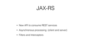 JAX-RS
• New API to consume REST services
• Asynchronous processing (client and server)
• Filters and Interceptors
 