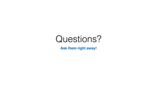Questions?
Ask them right away!
 