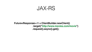 JAX-RS
Future<Response> r1 = ClientBuilder.newClient()!
.target("http://www.movies.com/movie")!
! ! ! ! ! ! ! ! .request().async().get();
 