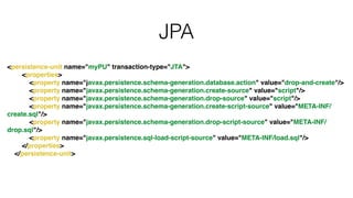 JPA
<persistence-unit name="myPU" transaction-type="JTA">!
<properties>!
<property name="javax.persistence.schema-generation.database.action" value="drop-and-create"/>!
<property name="javax.persistence.schema-generation.create-source" value="script"/>!
<property name="javax.persistence.schema-generation.drop-source" value="script"/>!
<property name="javax.persistence.schema-generation.create-script-source" value="META-INF/
create.sql"/>!
<property name="javax.persistence.schema-generation.drop-script-source" value="META-INF/
drop.sql"/>!
<property name="javax.persistence.sql-load-script-source" value="META-INF/load.sql"/>!
</properties>!
</persistence-unit>
 