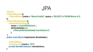 JPA@Entity!
@NamedQueries({!
@NamedQuery(name = "Movie.ﬁndAll", query = "SELECT m FROM Movie m")!
})!
@NamedEntityGraphs({!
@NamedEntityGraph(!
name = "movieWithActors",!
attributeNodes = {!
@NamedAttributeNode("movieActors")!
}!
)!
public class Movie implements Serializable {!
!
@OneToMany!
@JoinColumn(name = "ID")!
private Set<MovieActor> movieActors;!
}
 