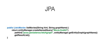 JPA
public List<Movie> listMovies(String hint, String graphName) {!
return entityManager.createNamedQuery("Movie.ﬁndAll")!
.setHint("javax.persistence.fetchgraph", entityManager.getEntityGraph(graphName))!
.getResultList();!
}
 
