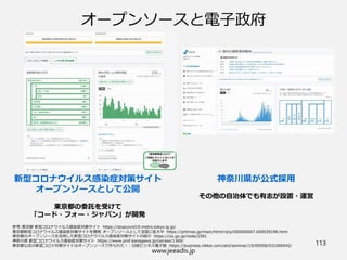 www.jeeadis.jp
113
オープンソースと電子政府
神奈川県が公式採用
その他の自治体でも有志が設置・運営
新型コロナウイルス感染症対策サイト
オープンソースとして公開
東京都の委託を受けて
「コード・フォー・ジャパン」が開発
 
