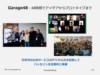 Garage48：48時間でアイデアからプロトタイプまで
www.jeeadis.jp 115出典：http://garage48.org/
次世代の公共サービスのデジタル化を目指して
ハッカソンを定期的に開催
 
