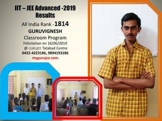 IIT – JEE Advanced -2019
Results
All India Rank -1814
GURUVIGNESH
Classroom Program
Felicitation on 16/06/2019
@ GURUJEE Tatabad Centre
0422-4223186, 9894193186
mygurujee.com
 