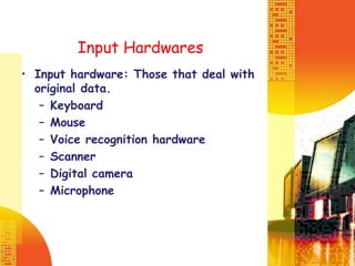 Input Hardwares
• Input hardware: Those that deal with
original data.
– Keyboard
– Mouse
– Voice recognition hardware
– Scanner
– Digital camera
– Microphone
 