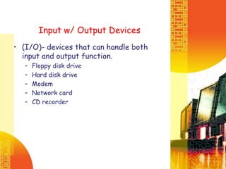 Input w/ Output Devices
• (I/O)- devices that can handle both
input and output function.
– Floppy disk drive
– Hard disk drive
– Modem
– Network card
– CD recorder
 
