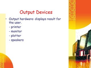 Output Devices
• Output hardware: displays result for
the user.
- printer
- monitor
- plotter
- speakers
 