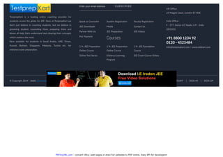 PDFmyURL.com - convert URLs, web pages or even full websites to PDF online. Easy API for developers!
TestprepKart is a leading online coaching provider for
students across the globe for JEE. Here at TestprepKart we
don't just believe in coaching students, but we believe in
grooming student, counseling them, preparing them and
above all help them understand and clearing their concepts
which matters the most.
Now available for students in Saudi Arabia, UAE, Oman,
Kuwait, Bahrain, Singapore, Malaysia, Tunisia etc. for
entrance exam preparation.
Speak to Counselor Student Registration Faculty Registration
JEE Downloads Media Contact Us
Partner With Us JEE Preparation JEE Videos
Fee Payment
1 Yr. JEE Preparation
Online Course
2 Yr. JEE Preparation
Online Course
1 Yr. JEE Foundation
Course
Online Test Series Distance Learning
Program
JEE Crash Course Online
Courses
Enter your email address SUBSCRIBE
UK Office:
24 Magpie Close, London E7 9DE
India Office:
F - 377, Sector 63, Noida, U.P. - India
(201301)
+91 8800 1234 92
0120 - 4525484
info@testprepkart.com / www.edxkart.com
© Copyright 2019 - 2020 www.testprepkart.com MY ACCOUNT | SIGN-IN | SIGN-UP
 