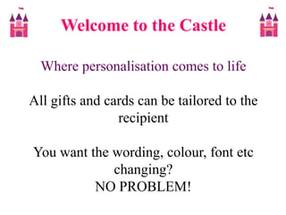 Welcome to the CastleWhere personalisation comes to lifeAll gifts and cards can be tailored to the recipientYou want the wording, colour, font etc changing?NO PROBLEM!