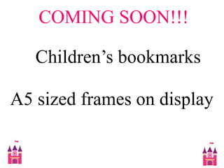 COMING SOON!!!Children’s bookmarksA5 sized frames on display
