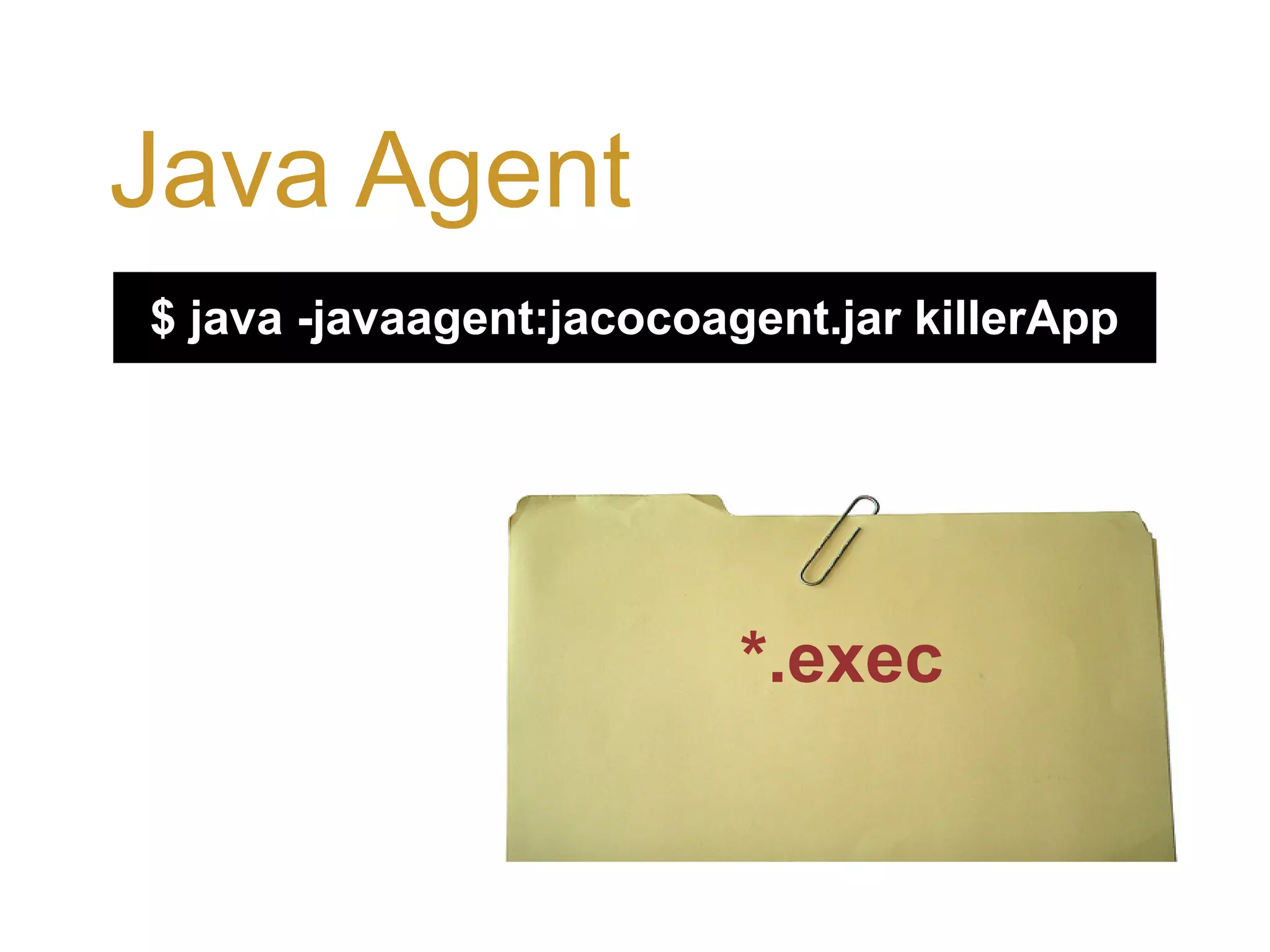 Java Agent $ java -javaagent:jacocoagent.jar killerApp *.exec